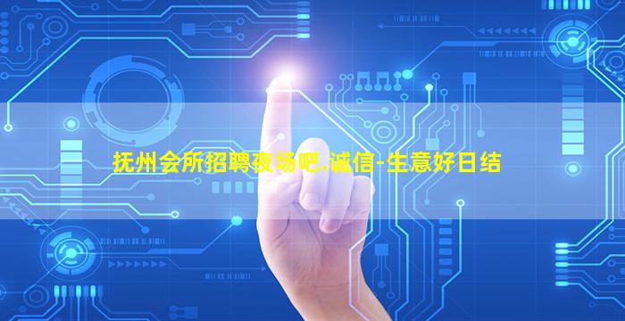 抚州会所招聘夜场吧.诚信-生意好日结