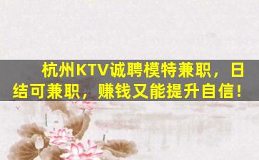 杭州KTV诚聘模特兼职，日结可兼职，赚钱又能提升自信！